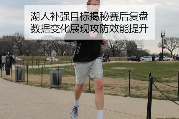 湖人补强目标揭秘赛后复盘 数据变化展现攻防效能提升